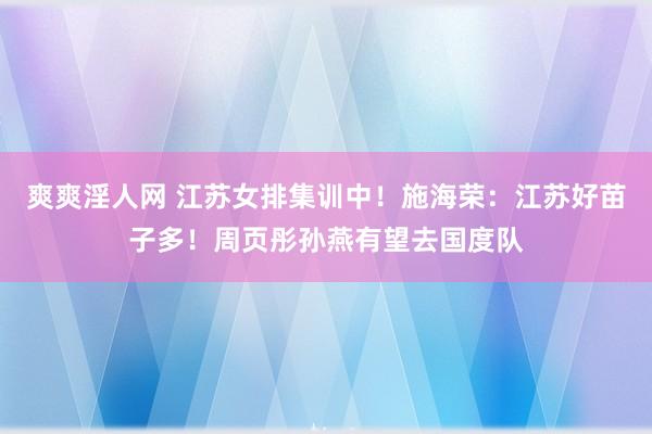 爽爽淫人网 江苏女排集训中！施海荣：江苏好苗子多！周页彤孙燕有望去国度队