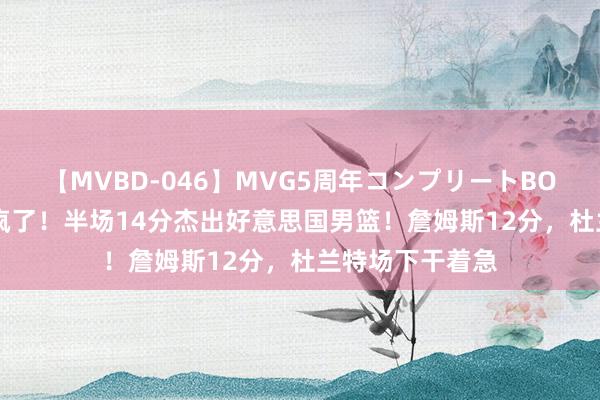 【MVBD-046】MVG5周年コンプリートBOX ゴールド 打疯了！半场14分杰出好意思国男篮！詹姆斯12分，杜兰特场下干着急