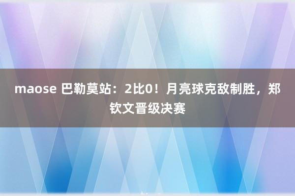 maose 巴勒莫站：2比0！月亮球克敌制胜，郑钦文晋级决赛