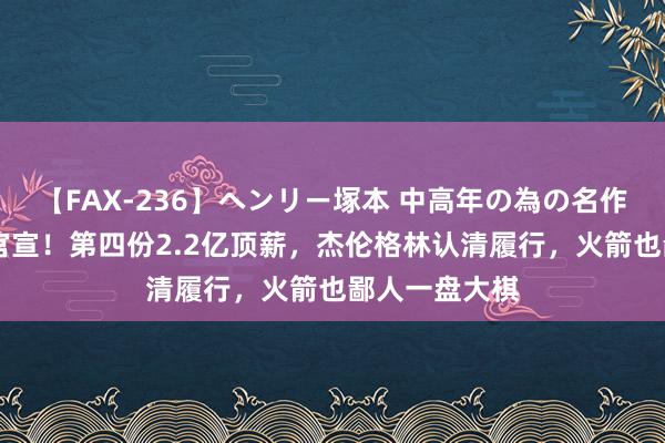 【FAX-236】ヘンリー塚本 中高年の為の名作裏ビデオ集 官宣！第四份2.2亿顶薪，杰伦格林认清履行，火箭也鄙人一盘大棋