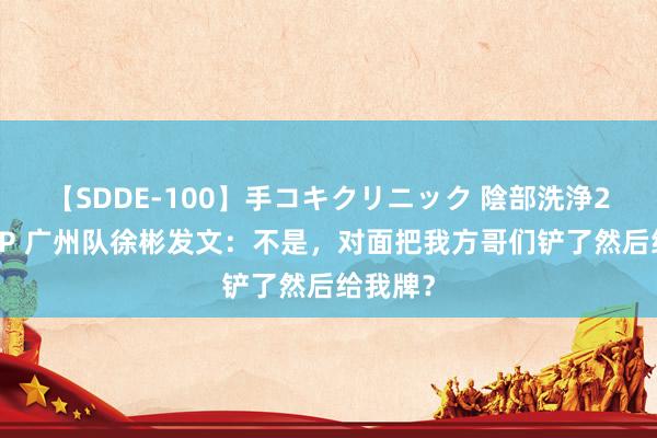 【SDDE-100】手コキクリニック 陰部洗浄20連発SP 广州队徐彬发文：不是，对面把我方哥们铲了然后给我牌？