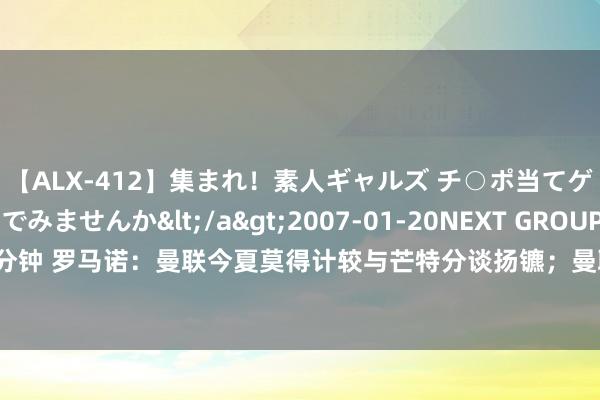 【ALX-412】集まれ！素人ギャルズ チ○ポ当てゲームで賞金稼いでみませんか</a>2007-01-20NEXT GROUP&$アレックス89分钟 罗马诺：曼联今夏莫得计较与芒特分谈扬镳；曼联不会用自便的价钱引进德里赫特或布兰斯韦特