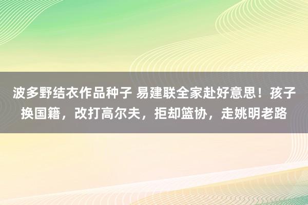 波多野结衣作品种子 易建联全家赴好意思！孩子换国籍，改打高尔夫，拒却篮协，走姚明老路