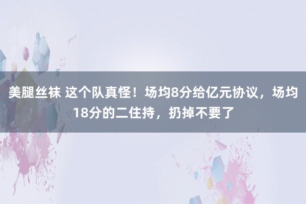 美腿丝袜 这个队真怪！场均8分给亿元协议，场均18分的二住持，扔掉不要了