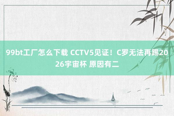 99bt工厂怎么下载 CCTV5见证！C罗无法再踢2026宇宙杯 原因有二