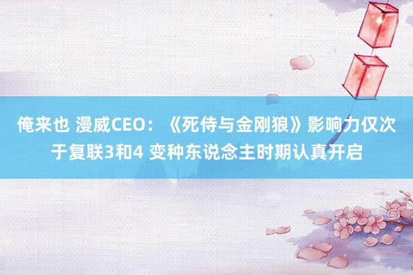 俺来也 漫威CEO：《死侍与金刚狼》影响力仅次于复联3和4 变种东说念主时期认真开启