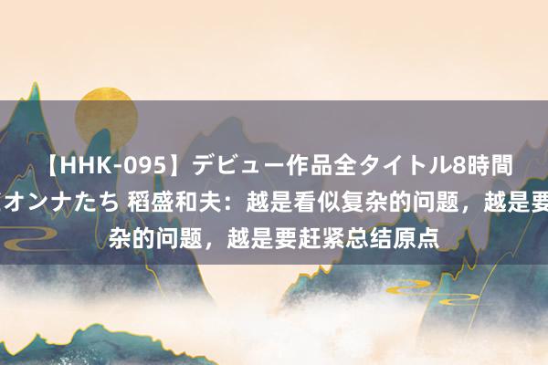 【HHK-095】デビュー作品全タイトル8時間 百花で脱いだオンナたち 稻盛和夫：越是看似复杂的问题，越是要赶紧总结原点