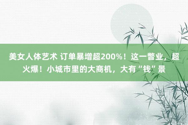 美女人体艺术 订单暴增超200%！这一瞥业，超火爆！小城市里的大商机，大有“钱”景