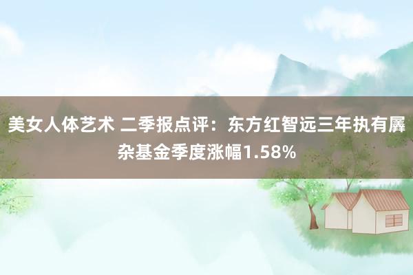 美女人体艺术 二季报点评：东方红智远三年执有羼杂基金季度涨幅1.58%