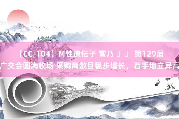 【CC-104】M性遺伝子 雪乃 		 第129届广交会圆满收场 采购商数目稳步增长，着手地立异高