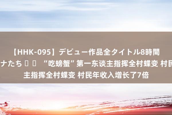 【HHK-095】デビュー作品全タイトル8時間 百花で脱いだオンナたち 		 “吃螃蟹”第一东谈主指挥全村蝶变 村民年收入增长了7倍