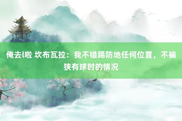 俺去l啦 坎布瓦拉：我不错踢防地任何位置，不褊狭有球时的情况