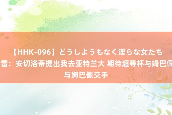 【HHK-096】どうしようもなく淫らな女たち 戈弗雷：安切洛蒂提出我去亚特兰大 期待超等杯与姆巴佩交手