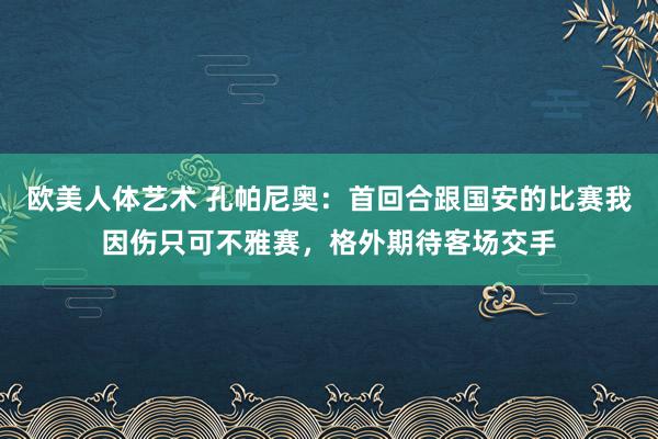 欧美人体艺术 孔帕尼奥：首回合跟国安的比赛我因伤只可不雅赛，格外期待客场交手