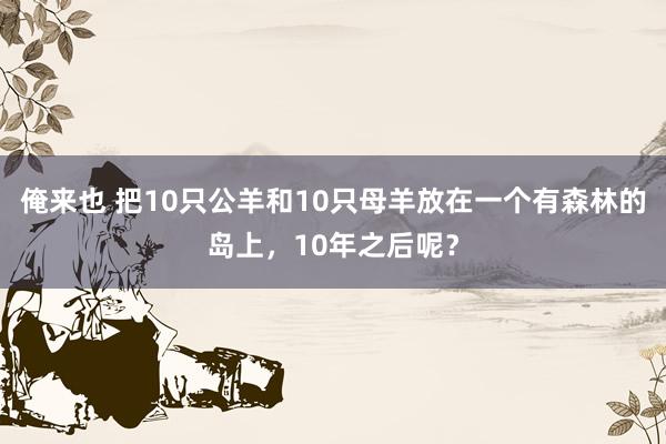 俺来也 把10只公羊和10只母羊放在一个有森林的岛上，10年之后呢？