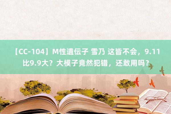 【CC-104】M性遺伝子 雪乃 这皆不会，9.11比9.9大？大模子竟然犯错，还敢用吗？