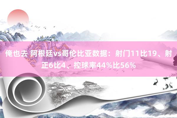 俺也去 阿根廷vs哥伦比亚数据：射门11比19、射正6比4、控球率44%比56%