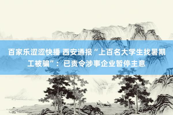 百家乐涩涩快播 西安通报“上百名大学生找暑期工被骗”：已责令涉事企业暂停主意