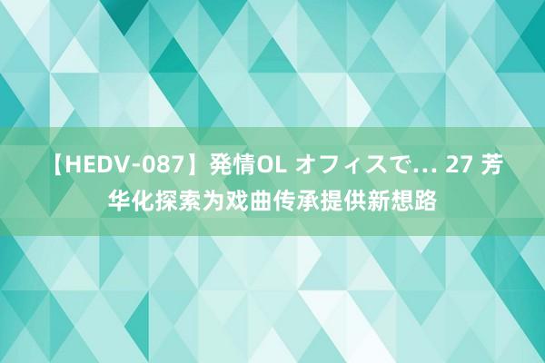 【HEDV-087】発情OL オフィスで… 27 芳华化探索为戏曲传承提供新想路