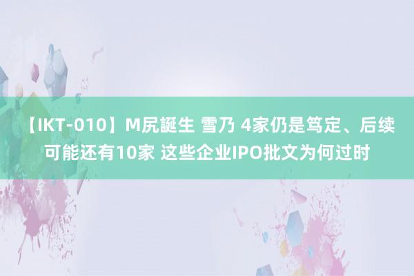 【IKT-010】M尻誕生 雪乃 4家仍是笃定、后续可能还有10家 这些企业IPO批文为何过时