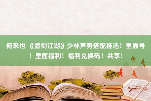 俺来也 《墨剑江湖》少林声势搭配推选！里面号！里面福利！福利兑换码！共享！