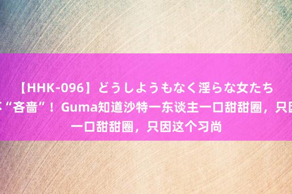 【HHK-096】どうしようもなく淫らな女たち Faker真不“吝啬”！Guma知道沙特一东谈主一口甜甜圈，只因这个习尚