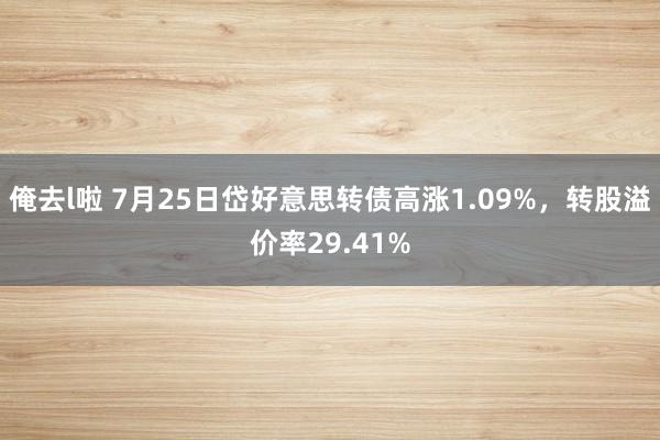 俺去l啦 7月25日岱好意思转债高涨1.09%，转股溢价率29.41%