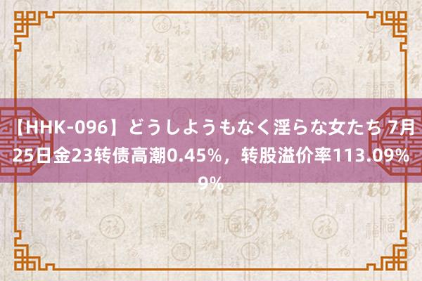 【HHK-096】どうしようもなく淫らな女たち 7月25日金23转债高潮0.45%，转股溢价率113.09%