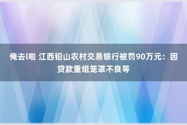 俺去l啦 江西铅山农村交易银行被罚90万元：因贷款重组笼罩不良等