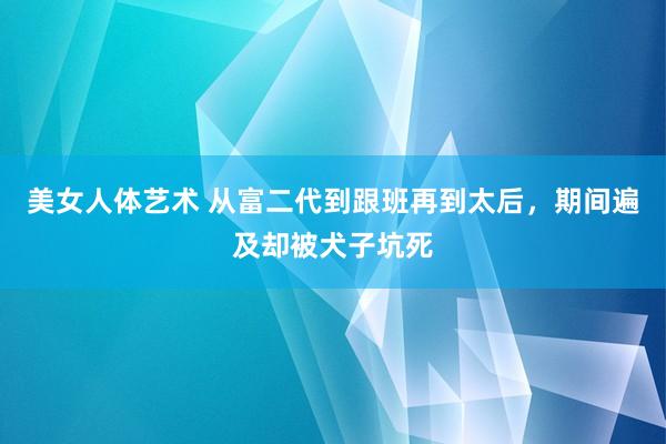 美女人体艺术 从富二代到跟班再到太后，期间遍及却被犬子坑死