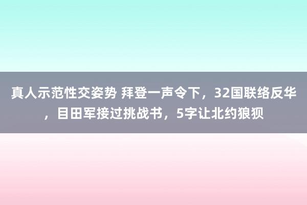 真人示范性交姿势 拜登一声令下，32国联络反华，目田军接过挑战书，5字让北约狼狈