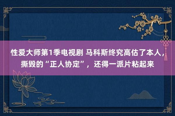 性爱大师第1季电视剧 马科斯终究高估了本人，撕毁的“正人协定”，还得一派片粘起来