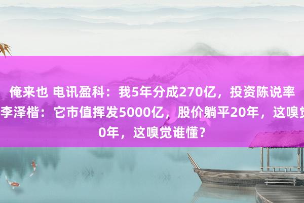 俺来也 电讯盈科：我5年分成270亿，投资陈说率18%！李泽楷：它市值挥发5000亿，股价躺平20年，这嗅觉谁懂？