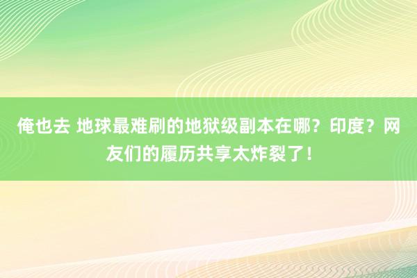 俺也去 地球最难刷的地狱级副本在哪？印度？网友们的履历共享太炸裂了！