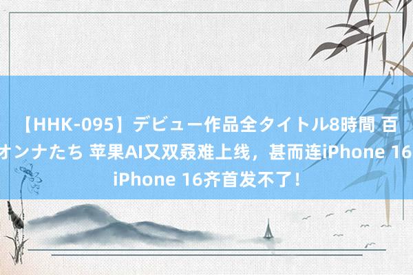 【HHK-095】デビュー作品全タイトル8時間 百花で脱いだオンナたち 苹果AI又双叒难上线，甚而连iPhone 16齐首发不了！