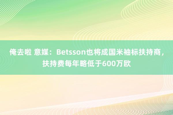 俺去啦 意媒：Betsson也将成国米袖标扶持商，扶持费每年略低于600万欧