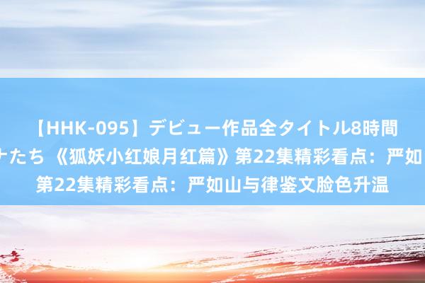 【HHK-095】デビュー作品全タイトル8時間 百花で脱いだオンナたち 《狐妖小红娘月红篇》第22集精彩看点：严如山与律鉴文脸色升温