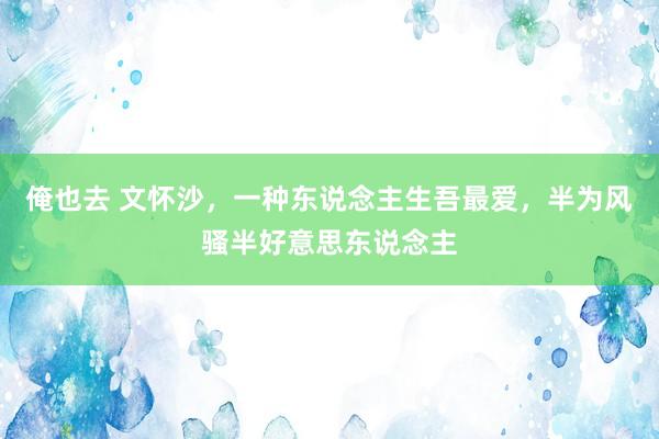 俺也去 文怀沙，一种东说念主生吾最爱，半为风骚半好意思东说念主