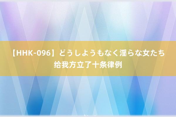 【HHK-096】どうしようもなく淫らな女たち 给我方立了十条律例