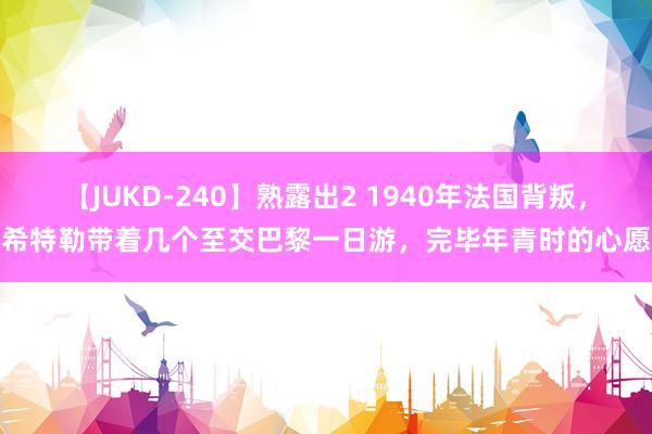 【JUKD-240】熟露出2 1940年法国背叛，希特勒带着几个至交巴黎一日游，完毕年青时的心愿