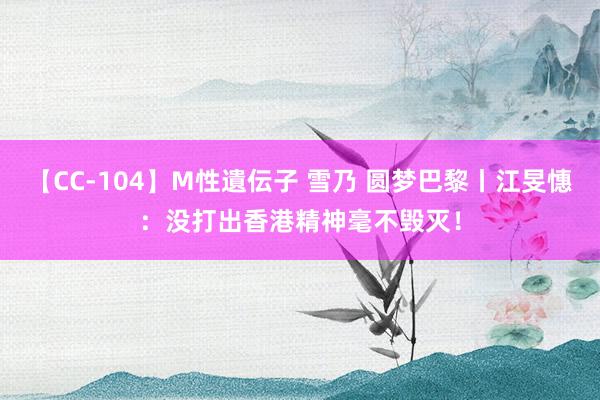 【CC-104】M性遺伝子 雪乃 圆梦巴黎丨江旻憓：没打出香港精神毫不毁灭！