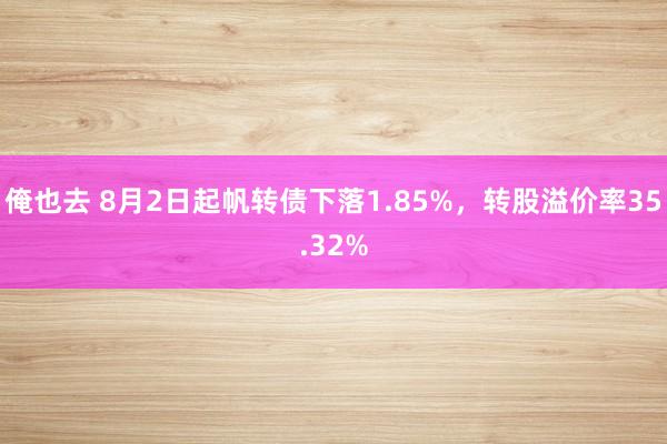 俺也去 8月2日起帆转债下落1.85%，转股溢价率35.32%