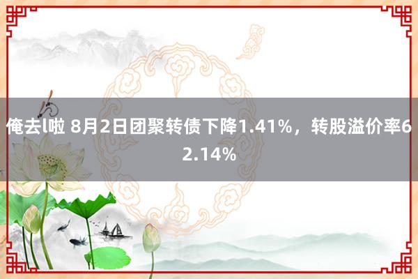 俺去l啦 8月2日团聚转债下降1.41%，转股溢价率62.14%