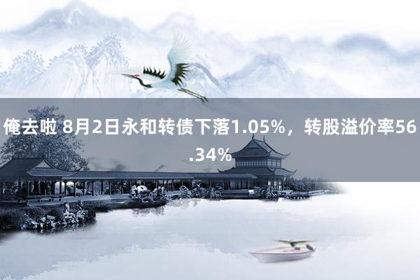 俺去啦 8月2日永和转债下落1.05%，转股溢价率56.34%