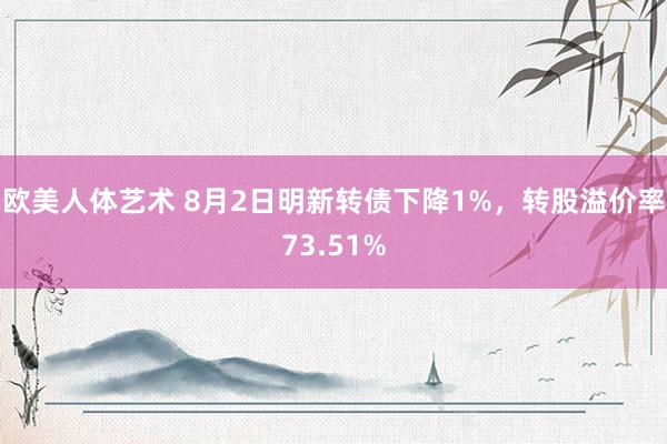 欧美人体艺术 8月2日明新转债下降1%，转股溢价率73.51%