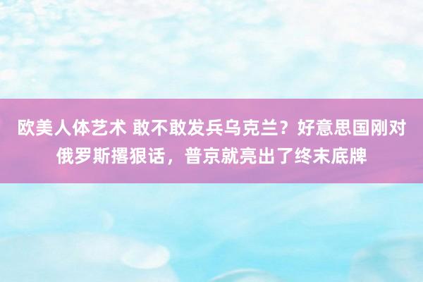 欧美人体艺术 敢不敢发兵乌克兰？好意思国刚对俄罗斯撂狠话，普京就亮出了终末底牌