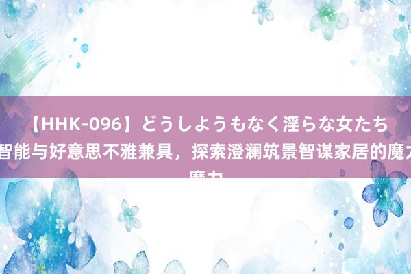 【HHK-096】どうしようもなく淫らな女たち 智能与好意思不雅兼具，探索澄澜筑景智谋家居的魔力