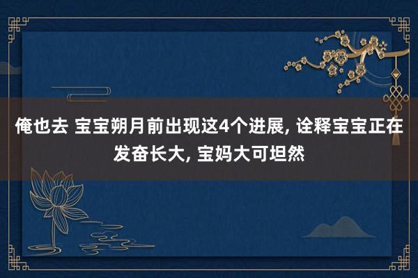 俺也去 宝宝朔月前出现这4个进展， 诠释宝宝正在发奋长大， 宝妈大可坦然