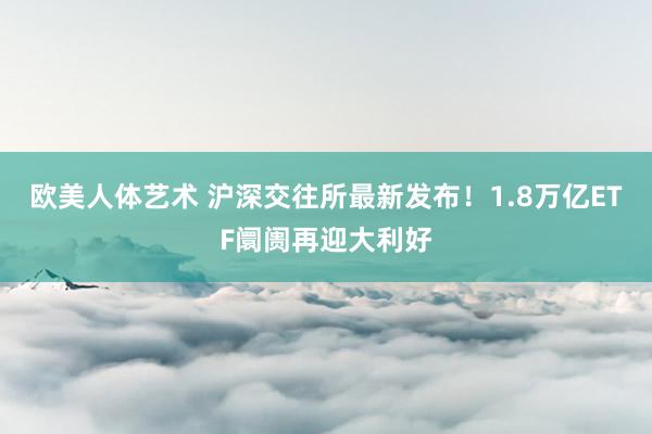 欧美人体艺术 沪深交往所最新发布！1.8万亿ETF阛阓再迎大利好