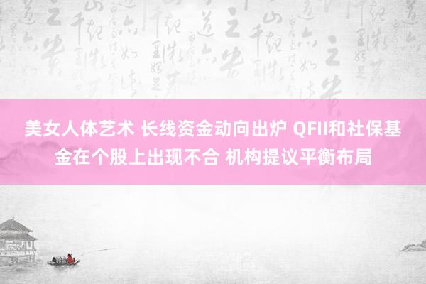 美女人体艺术 长线资金动向出炉 QFII和社保基金在个股上出现不合 机构提议平衡布局